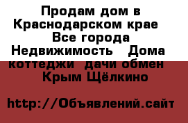 Продам дом в Краснодарском крае - Все города Недвижимость » Дома, коттеджи, дачи обмен   . Крым,Щёлкино